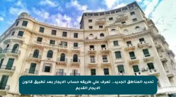 تحديد المناطق الجديد.. تعرف على طريقة حساب الإيجار بعد تطبيق قانون الإيجار القديم